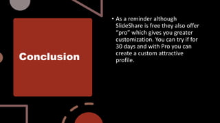 Conclusion
• As a reminder although
SlideShare is free they also offer
“pro” which gives you greater
customization. You can try if for
30 days and with Pro you can
create a custom attractive
profile.
 