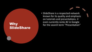 Why
SlideShare
• SlideShare is a respected network
known for its quality and emphasis
on tutorials and presentations. Ir
even currently ranks #2 in Google
for the search term “Presentation”
 
