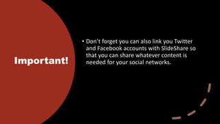 Important!
• Don’t forget you can also link you Twitter
and Facebook accounts with SlideShare so
that you can share whatever content is
needed for your social networks.
 