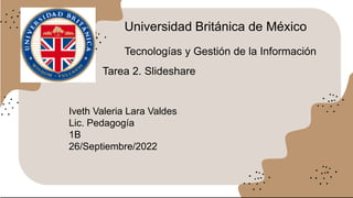 Universidad Británica de México
Tecnologías y Gestión de la Información
Tarea 2. Slideshare
Iveth Valeria Lara Valdes
Lic. Pedagogía
1B
26/Septiembre/2022
 