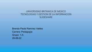 UNIVERSIDAD BRITANICA DE MEXICO
TECNOLOGIAS Y GESTION DE LA INFORMACION
SLIDESHARE
Brenda Paola Ramírez Valdez
Carrera: Pedagogía
Grupo: 1-A
26-09-22
 