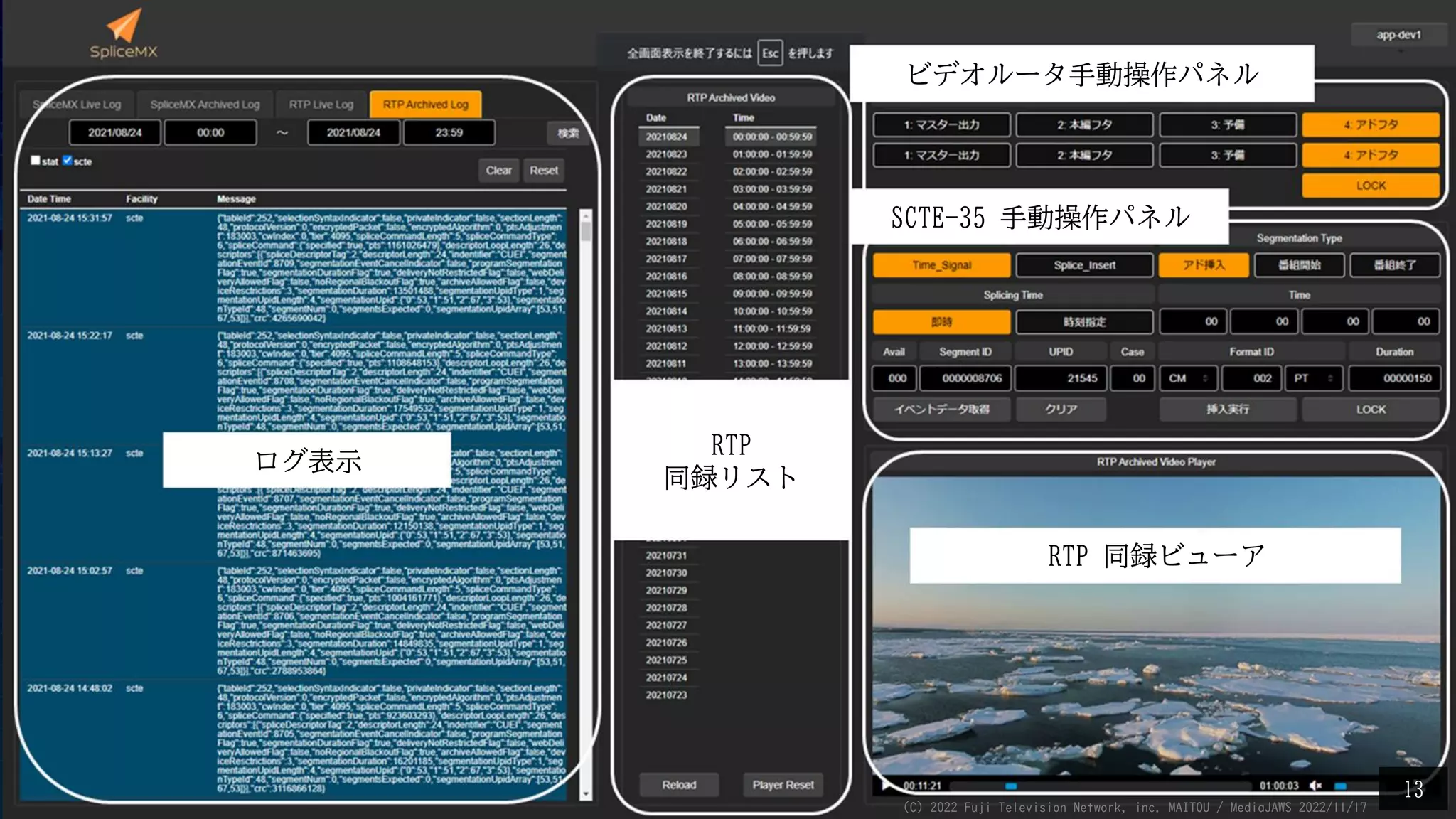 ログ表示
RTP
同録リスト
RTP 同録ビューア
SCTE-35 手動操作パネル
ビデオルータ手動操作パネル
13
(C) 2022 Fuji Television Network, inc. MAITOU / MediaJAWS 2022/11/17
 