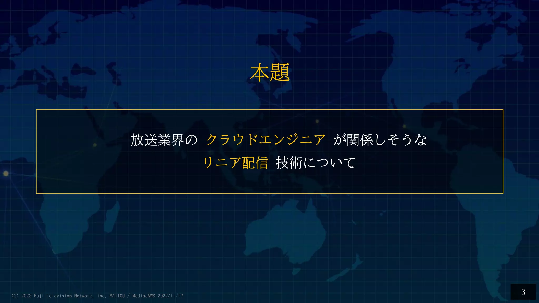 放送業界の クラウドエンジニア が関係しそうな
リニア配信 技術について
3
本題
(C) 2022 Fuji Television Network, inc. MAITOU / MediaJAWS 2022/11/17
 