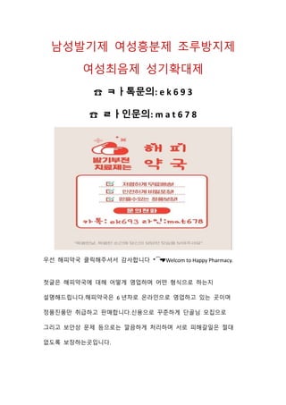 남성발기제 여성흥분제 조루방지제
여성최음제 성기확대제
☎ ㅋㅏ톡문의: e k 6 9 3
☎ ㄹㅏ인문의: m a t 6 7 8
우선 해피약국 클릭해주셔서 감사합니다 *⁀
➷
♥Welcom to Happy Pharmacy.
첫글은 해피약국에 대해 어떻게 영업하며 어떤 형식으로 하는지
설명해드립니다.해피약국은 6 년차로 온라인으로 영업하고 있는 곳이며
정품진품만 취급하고 판매합니다.신용으로 꾸준하게 단골님 모집으로
그리고 보안상 문제 등으로는 깔끔하게 처리하며 서로 피해갈일은 절대
없도록 보장하는곳입니다.
 