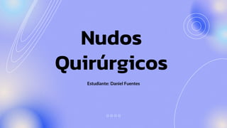Nudos
Quirúrgicos
Estudiante: Daniel Fuentes
 