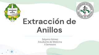 Extracción de
Anillos
Solyanis Gómez
Estudiante de Medicina
X Semestre
 
