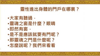 靈性進出身體的門戶在哪裏？
•大家有聽過，
•靈魂之窗是什麼？眼睛
•即然有窗，
•是不是應該就要有門呢？
•那靈魂之門是什麼呢？
•怎麼說呢？我們來看看
 