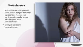  A violência sexual é qualquer
conduta que obrigue a mulher
a presenciar, manter ou a
participar de relação sexual
não desejada, sem
consentimento.
 Exemplo: Sexo sem
consentimento.
Violênciasexual
 