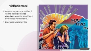 Acontece quando a mulher é
vítima de comentários
ofensivos, quando a mulher é
humilhada verbalmente.
 Exemplos: xingamentos.
Violênciamoral
 