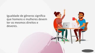 Igualdade de gêneros significa
que homens e mulheres devem
ter os mesmos direitos e
deveres.
 
