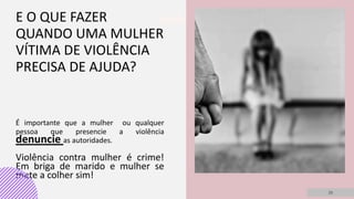 E O QUE FAZER
QUANDO UMA MULHER
VÍTIMA DE VIOLÊNCIA
PRECISA DE AJUDA?
É importante que a mulher ou qualquer
pessoa que presencie a violência
denuncie as autoridades.
Violência contra mulher é crime!
Em briga de marido e mulher se
mete a colher sim!
20
 