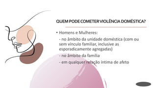 QUEMPODECOMETERVIOLÊNCIADOMÉSTICA?
• Homens e Mulheres:
- no âmbito da unidade doméstica (com ou
sem vínculo familiar, inclusive as
esporadicamente agregadas)
- no âmbito da família
- em qualquer relação íntima de afeto
 