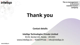The cx management
& business
transformation
company
www.inteliqo.in
Thank you
Contact details:
Inteliqo Technologies Private Limited
B-23, Sector-63, Noida - 201301
www.inteliqo.in | 9266599166 | info@inteliqo.in
 