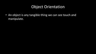 Object Orientation
• An object is any tangible thing we can see touch and
manipulate.
 