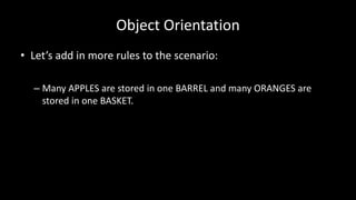 Object Orientation
• Let’s add in more rules to the scenario:
– Many APPLES are stored in one BARREL and many ORANGES are
stored in one BASKET.
 