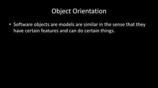 Object Orientation
• Software objects are models are similar in the sense that they
have certain features and can do certain things.
 