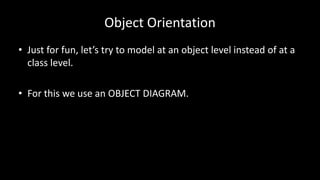 Object Orientation
• Just for fun, let’s try to model at an object level instead of at a
class level.
• For this we use an OBJECT DIAGRAM.
 