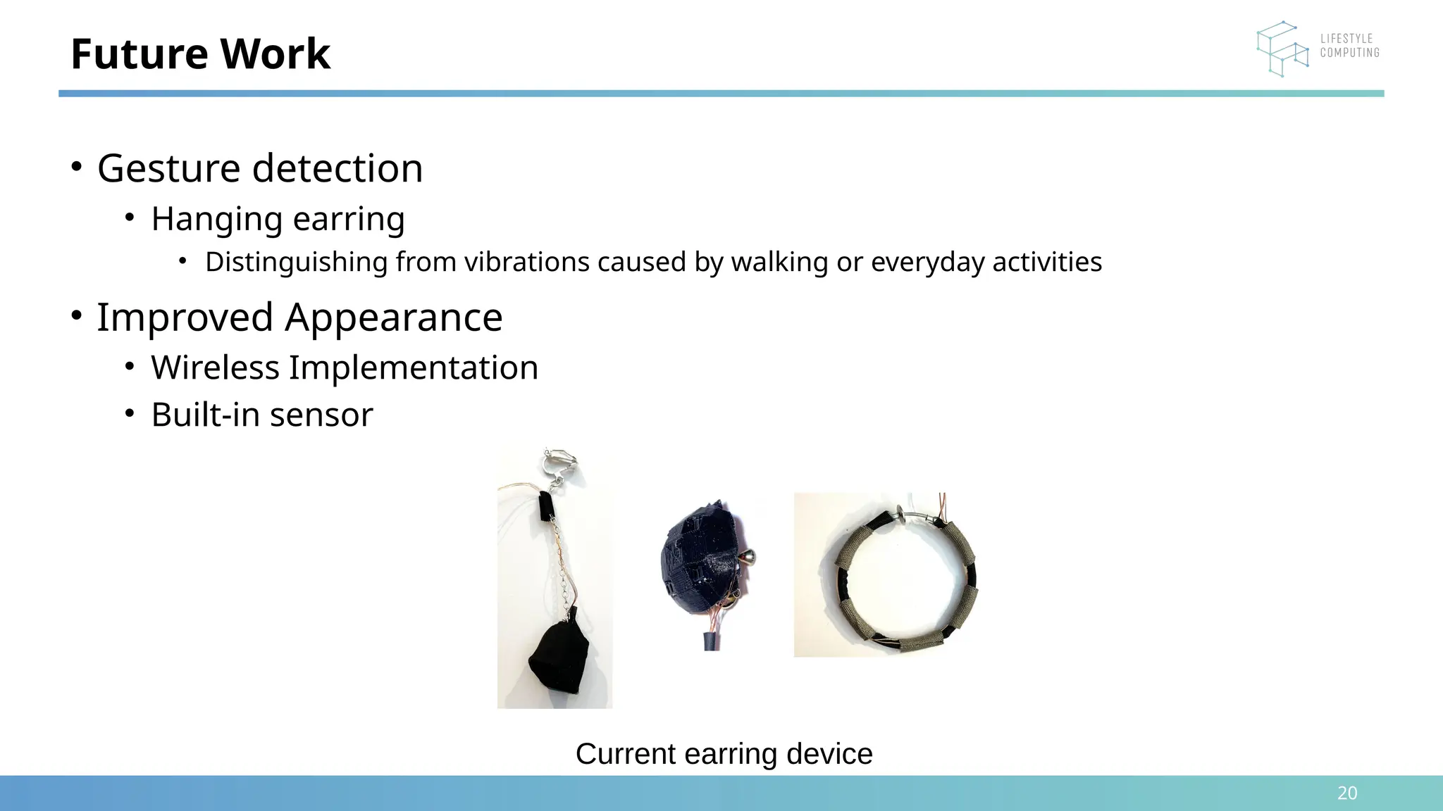 20
• Gesture detection
• Hanging earring
• Distinguishing from vibrations caused by walking or everyday activities
• Improved Appearance
• Wireless Implementation
• Built-in sensor
Future Work
Current earring device
 