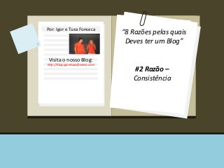 Por: Igor e Tuxa Fonseca 
Visita o nosso Blog: 
http://blog.igoretuxafonseca.com 
“8 Razões pelas quais 
Deves ter um Blog” 
#2 Razão – 
Consistência 
 