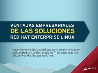 VENTAJAS EMPRESARIALES
DE LAS SOLUCIONES
RED HAT ENTERPRISE LINUX
Recientemente, IDC realizó una serie de entrevistas en
profundidad con profesionales de TI de empresas que
utilizan Red Hat Enterprise Linux.
 