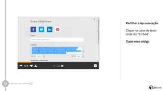 9 
Partilhar a Apresentação 
Clique na caixa de texto onde diz “Embed” 
Copie esse código  