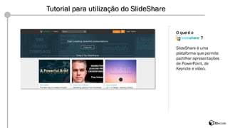 O que é o 
? 
SlideShare é uma plataforma que permite partilhar apresentações de PowerPoint, de Keynote e vídeo. Tutorial para utilização do SlideShare  