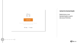 3 
Uploadda Apresentação 
Seleccione a sua Apresentação a partir 
dos seus ficheiros.  