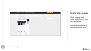 7 
Partilhar a Apresentação 
Neste espaço pode editar e eliminar as suas apresentações. 
Clique na apresentação que pretende partilhar.  