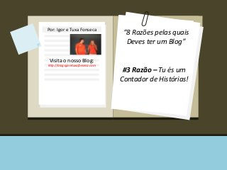 Por: Igor e Tuxa Fonseca 
Visita o nosso Blog: 
http://blog.igoretuxafonseca.com 
“8 Razões pelas quais 
Deves ter um Blog” 
#3 Razão – Tu és um 
Contador de Histórias! 
 