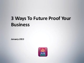 3 Ways To Future Proof Your
Business
January 2015
 