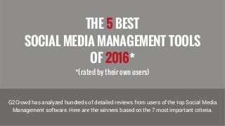 THE 5 BEST
SOCIAL MEDIA MANAGEMENT TOOLS
OF 2016*
*(rated by their own users)
G2Crowd has analyzed hundreds of detailed reviews from users of the top Social Media
Management software. Here are the winners based on the 7 most important criteria.
 