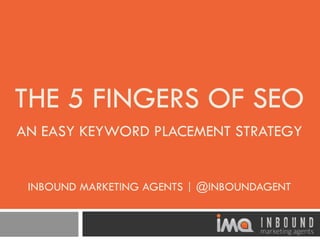 THE 5 FINGERS OF SEO 
AN EASY KEYWORD PLACEMENT STRATEGY 
INBOUND MARKETING AGENTS | @INBOUNDAGENT 
 