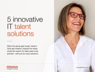 5 innovative
IT talent
solutions
When the going gets tough, today’s
CIOs get creative. Explore five areas
where the search for talent gets most
pointed – with just as many solutions.
The Littlefish logo
Logo variations
Littlefish condensed (primary) logo
This logo must be used whenever possible as the primary logo.
littlefishmanaged IT services
www.littlefish.co.uk
 