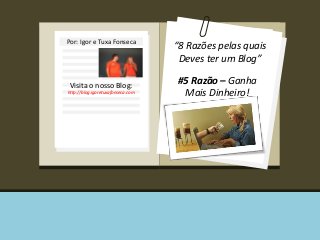 Por: Igor e Tuxa Fonseca
Visita o nosso Blog:
http://blog.igoretuxafonseca.com
“8 Razões pelas quais
Deves ter um Blog”
#5 Razão – Ganha
Mais Dinheiro!
 