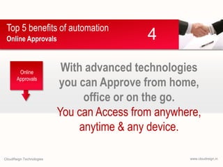 Top 5 benefits of automation
Online Approvals

Online
Approvals

CloudReign Technologies

4

With advanced technologies
you can Approve from home,
office or on the go.
You can Access from anywhere,
anytime & any device.
www.cloudreign.in

 