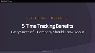 5 Time Tracking Benefits
Every Successful Company Should Know About
© 2014 Clicktime.com, Inc. 1
C L I C K T I M E P R E S E N T S
 