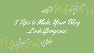 5 Tips to Make Your Blog
Look Gorgeous
 