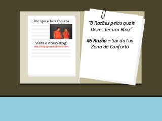 Por: Igor e Tuxa Fonseca 
Visita o nosso Blog: 
http://blog.igoretuxafonseca.com 
“8 Razões pelas quais 
Deves ter um Blog” 
#6 Razão – Sai da tua 
Zona de Conforto 
 