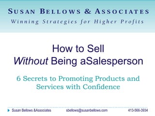 How to Sell  Without Being aSalesperson 6 Secrets to Promoting Products and Services with Confidence Susan Bellows & Associates		sbellows@susanbellows.com			413-566-3934 