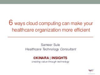 6 ways cloud computing can make your
healthcare organization more efficient
Sameer Sule
Healthcare Technology Consultant
©KINARA | INSIGHTS
creating value through technology
 