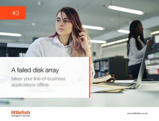 The Littlefish logo
Logo variations
Littlefish condensed (primary) logo
This logo must be used whenever possible as the primary logo.
littlefishmanaged IT services
www.littlefish.co.uk
A failed disk array
takes your line-of-business
applications offline.
#3
 