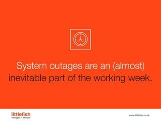 The Littlefish logo
Logo variations
Littlefish condensed (primary) logo
This logo must be used whenever possible as the primary logo.
littlefishmanaged IT services
www.littlefish.co.uk
System outages are an (almost)
inevitable part of the working week.
 