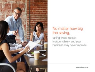 The Littlefish logo
Logo variations
Littlefish condensed (primary) logo
This logo must be used whenever possible as the primary logo.
littlefishmanaged IT services
www.littlefish.co.uk
No matter how big
the saving,
taking these risks is
irresponsible – and your
business may never recover.
 