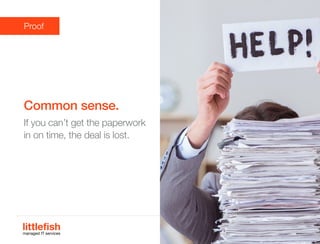 The Littlefish logo
Logo variations
Littlefish condensed (primary) logo
This logo must be used whenever possible as the primary logo.
littlefishmanaged IT services
www.littlefish.co.uk
Common sense.
If you can’t get the paperwork
in on time, the deal is lost.
Proof
 