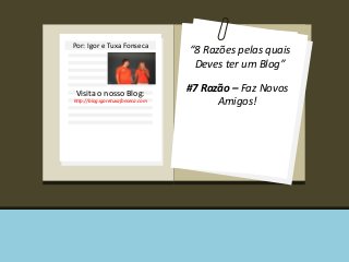 Por: Igor e Tuxa Fonseca 
Visita o nosso Blog: 
http://blog.igoretuxafonseca.com 
“8 Razões pelas quais 
Deves ter um Blog” 
#7 Razão – Faz Novos 
Amigos! 
 