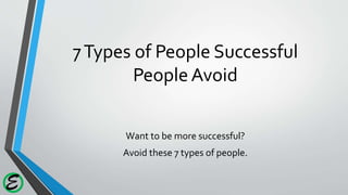 E
7Types of People Successful
PeopleAvoid
Want to be more successful?
Avoid these 7 types of people.
 