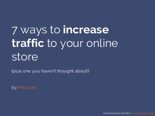 eCommerce tips & tricks | www.pixc.com/blog
7 ways to increase
traffic to your online
store
(plus one you haven’t thought about!)
by Pixc.com
 