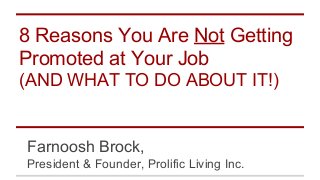 8 Reasons You Are Not Getting
Promoted at Your Job
(AND WHAT TO DO ABOUT IT!)

Farnoosh Brock,
President & Founder, Prolific Living Inc.

 