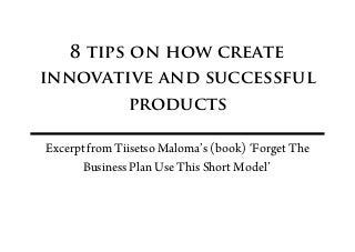 8 tips on how create
innovative and successful
          products

Excerpt from Tiisetso Maloma’s (book) ‘Forget The
       Business Plan Use This Short Model’
 