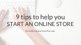 9 tips to help you
START AN ONLINE STORE
By Holly Cardew from Pixc.com
 